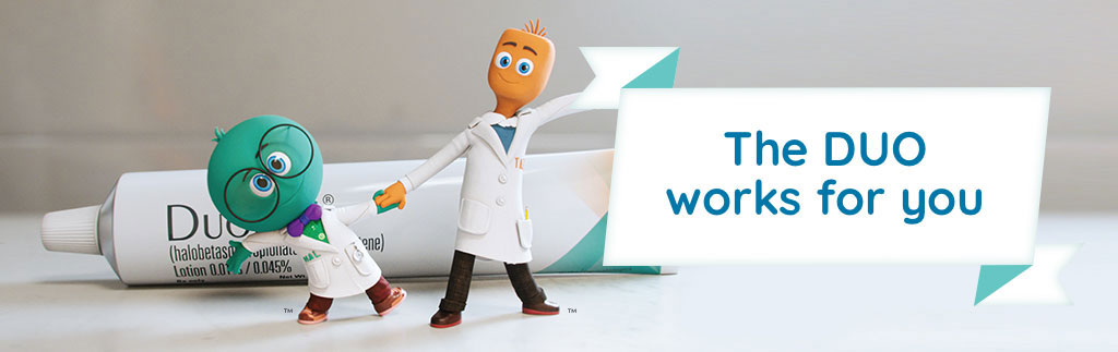 The DUO works for you. Halobetasol and tazarotene characters in front of DUOBRII Lotion tube