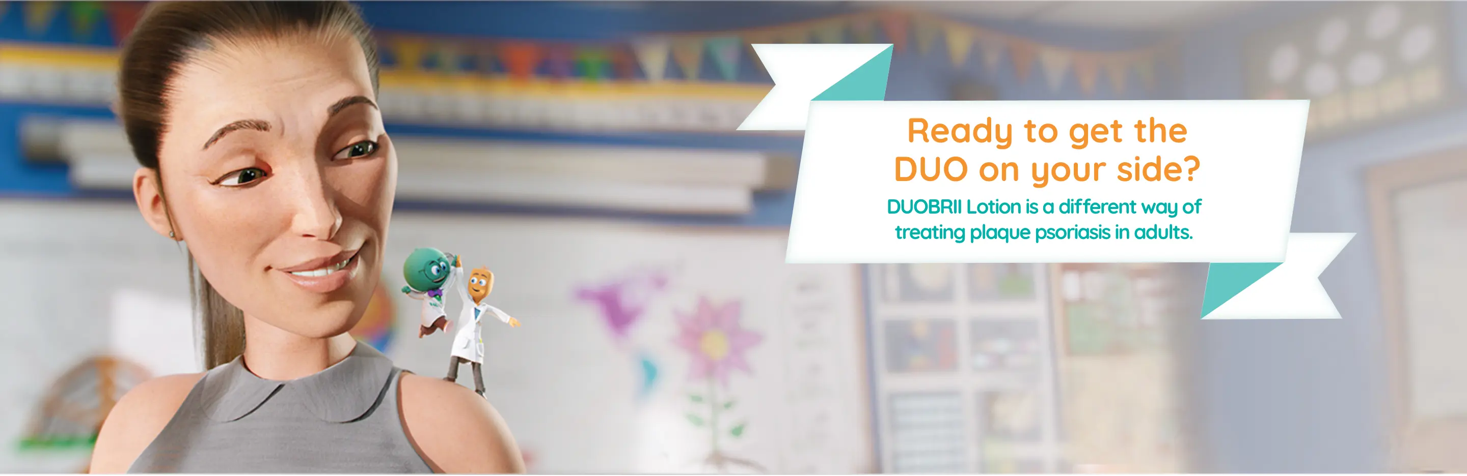Ready to get the DUO on your side? Two key ingredients. One lotion. A different way of treating plaque psoriasis. Halobetasol and tazarotene characters on psoriasis patients shoulder