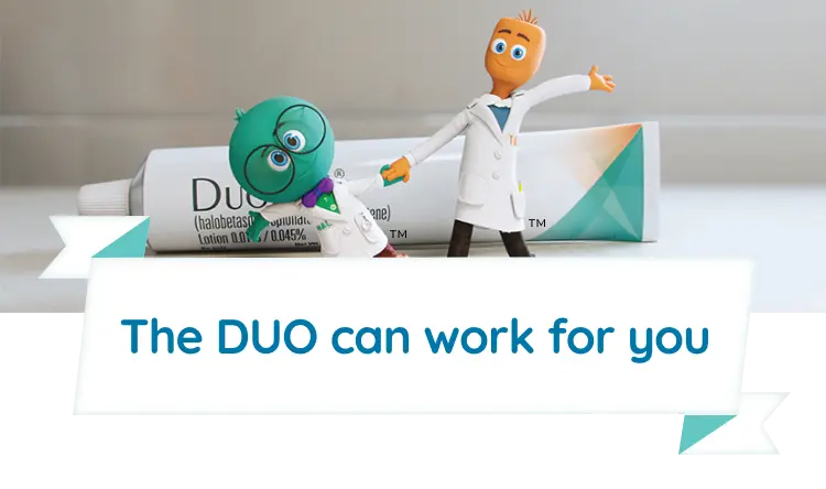 The DUO works for you. Halobetasol and tazarotene characters in front of DUOBRII Lotion tube