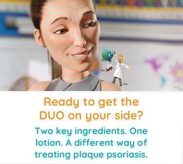 Ready to get the DUO on your side? Two key ingredients. One lotion. A different way of treating plaque psoriasis. Halobetasol and tazarotene characters on psoriasis patients shoulder